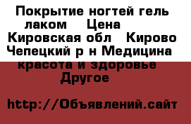 Покрытие ногтей гель лаком. › Цена ­ 600 - Кировская обл., Кирово-Чепецкий р-н Медицина, красота и здоровье » Другое   